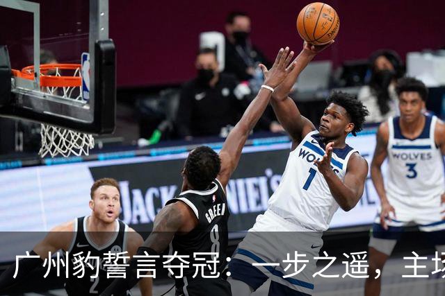 广州豹誓言夺冠：一步之遥，主场胜利在望